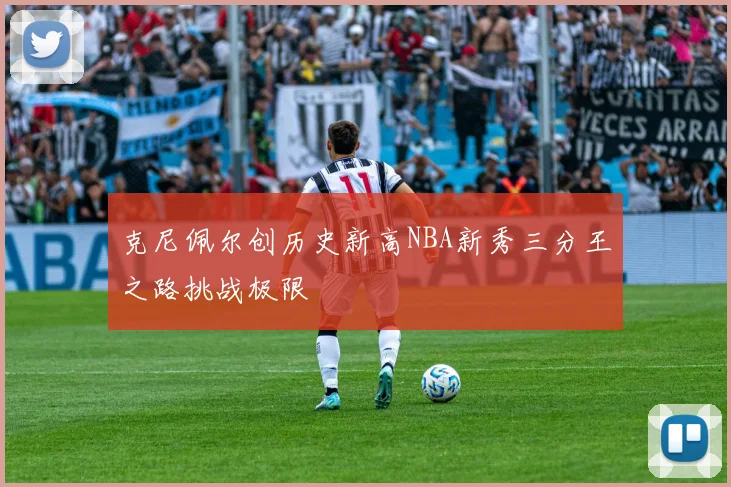 克尼佩尔创历史新高NBA新秀三分王之路挑战极限
