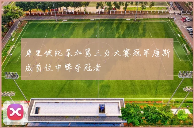 库里破纪录加冕三分大赛冠军唐斯成首位中锋夺冠者