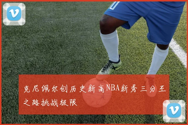 克尼佩尔创历史新高NBA新秀三分王之路挑战极限