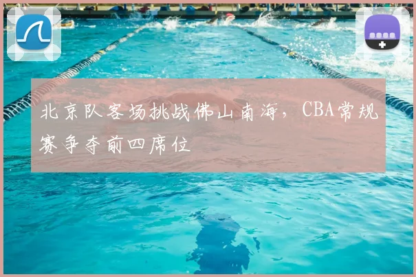 北京队客场挑战佛山南海，CBA常规赛争夺前四席位