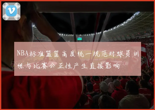 NBA标准篮筐高度统一规范对球员训练与比赛公正性产生直接影响