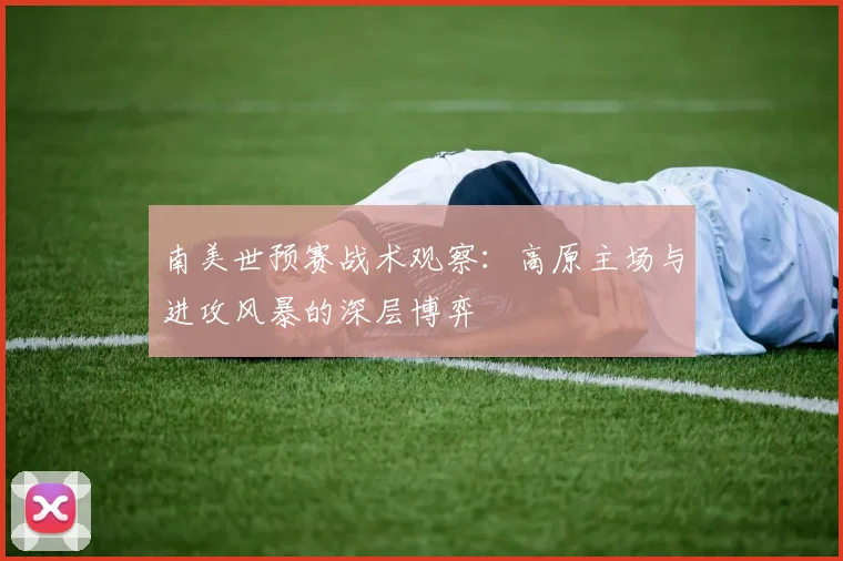 南美世预赛战术观察:高原主场与进攻风暴的深层博弈