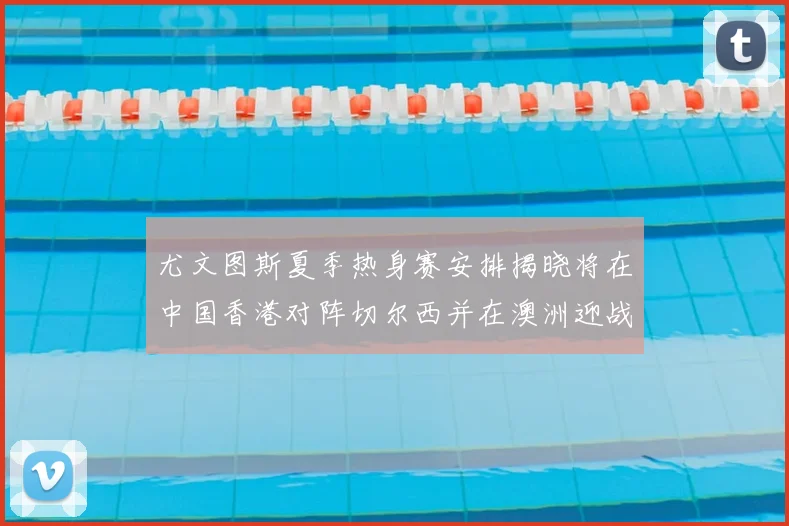 尤文图斯夏季热身赛安排揭晓将在中国香港对阵切尔西并在澳洲迎战国米