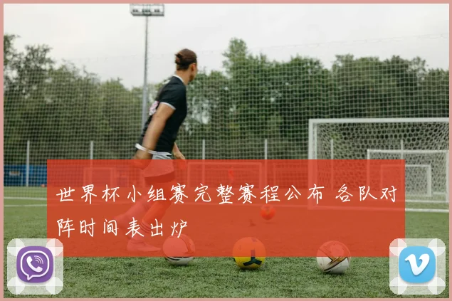 世界杯小组赛完整赛程公布 各队对阵时间表出炉