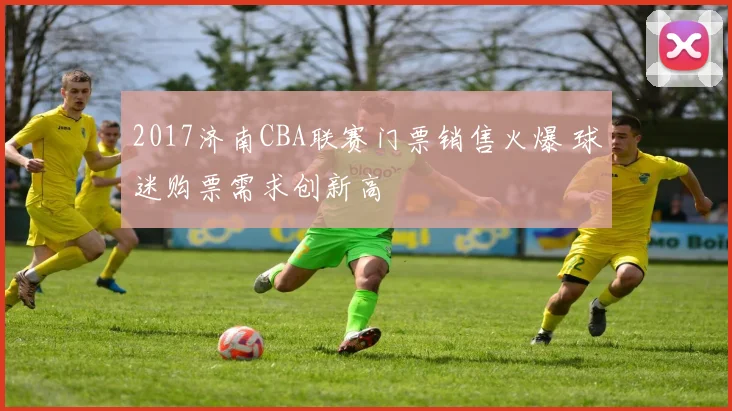 2017济南CBA联赛门票销售火爆 球迷购票需求创新高