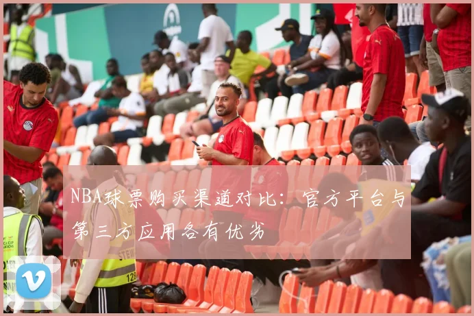 NBA球票购买渠道对比：官方平台与第三方应用各有优劣