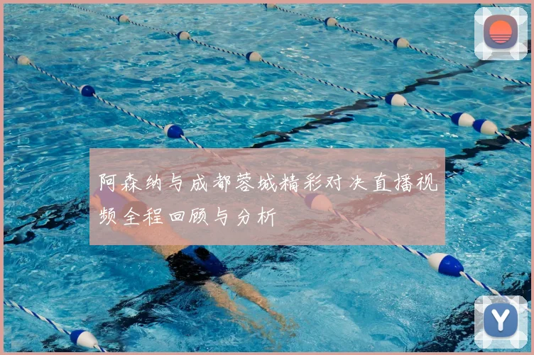 阿森纳与成都蓉城精彩对决直播视频全程回顾与分析