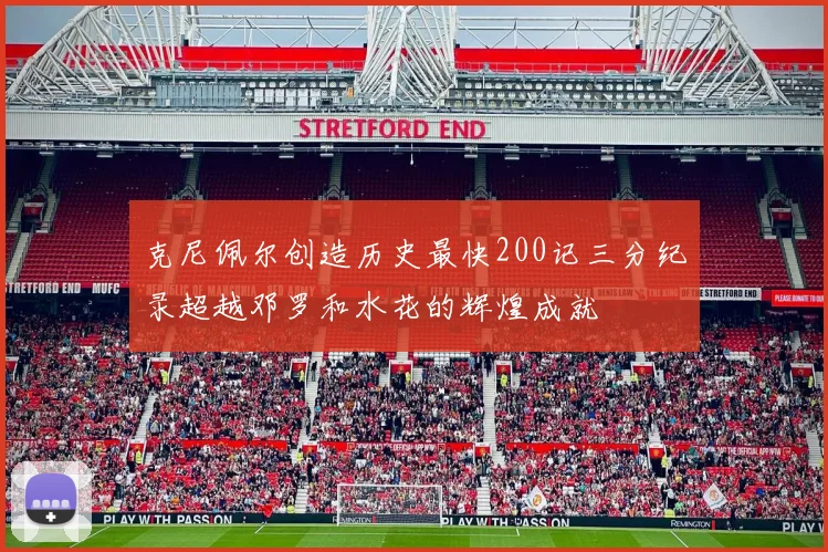克尼佩尔创造历史最快200记三分纪录超越邓罗和水花的辉煌成就