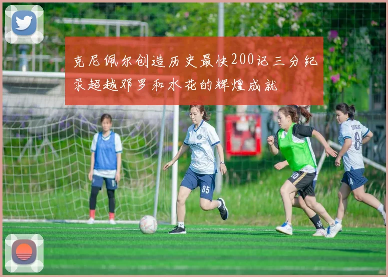 克尼佩尔创造历史最快200记三分纪录超越邓罗和水花的辉煌成就