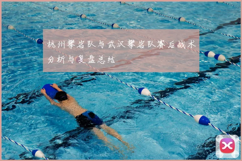 杭州攀岩队与武汉攀岩队赛后战术分析与复盘总结