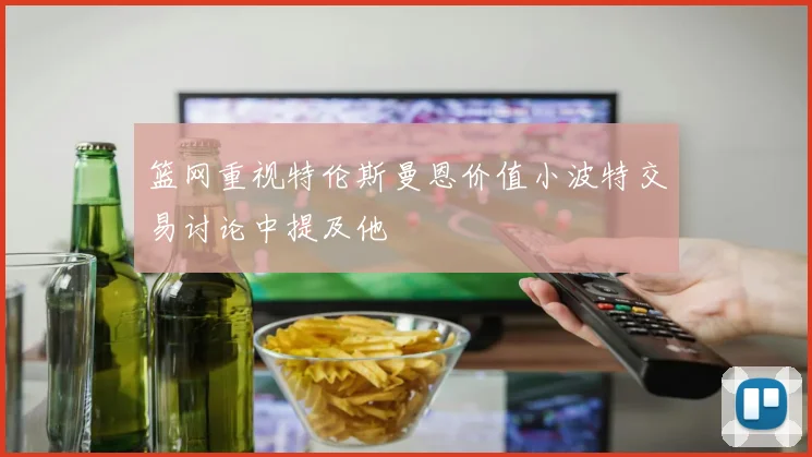 篮网重视特伦斯曼恩价值小波特交易讨论中提及他