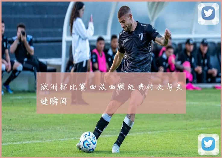欧洲杯比赛回放回顾经典对决与关键瞬间