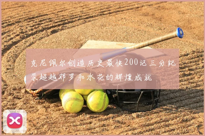 克尼佩尔创造历史最快200记三分纪录超越邓罗和水花的辉煌成就