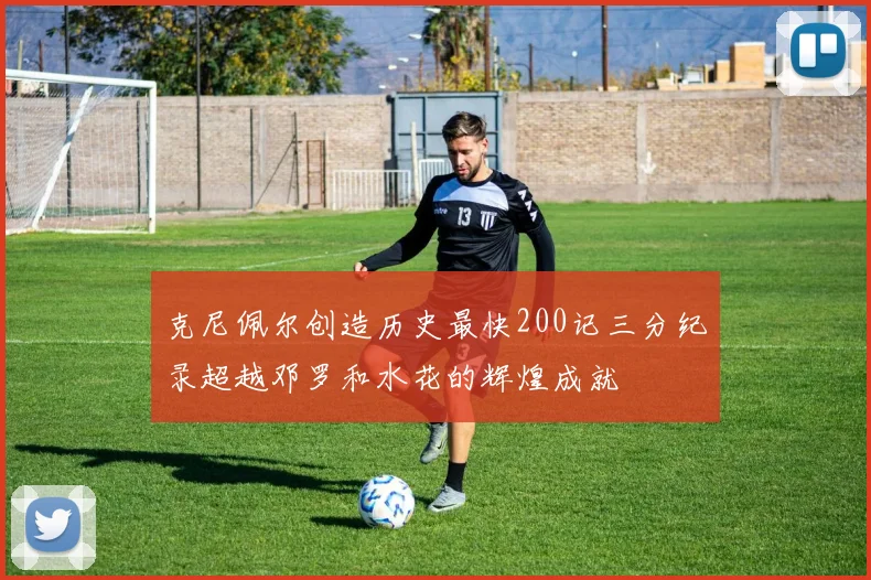 克尼佩尔创造历史最快200记三分纪录超越邓罗和水花的辉煌成就