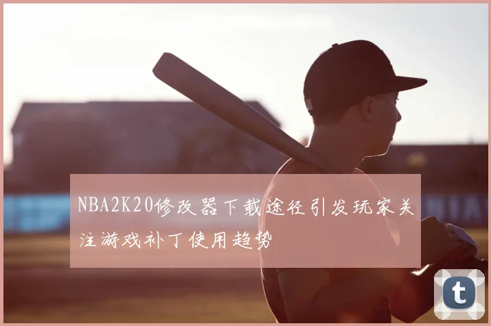 NBA2K20修改器下载途径引发玩家关注游戏补丁使用趋势