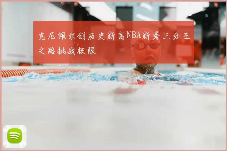 克尼佩尔创历史新高NBA新秀三分王之路挑战极限